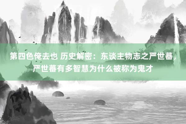 第四色俺去也 历史解密：东谈主物志之严世蕃，严世蕃有多智慧为什么被称为鬼才