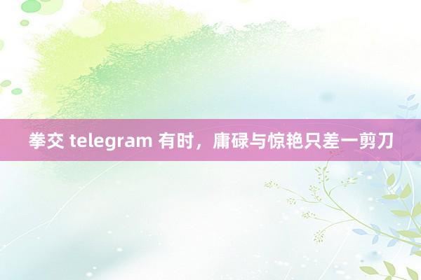 拳交 telegram 有时，庸碌与惊艳只差一剪刀