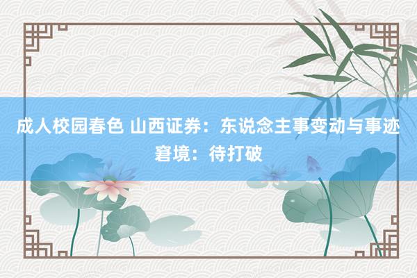 成人校园春色 山西证券：东说念主事变动与事迹窘境：待打破