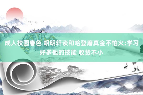 成人校园春色 胡明轩谈和哈登磨真金不怕火:学习好多他的技能 收货不小