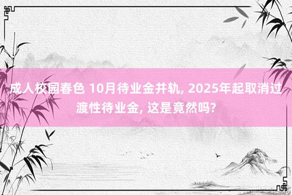 成人校园春色 10月待业金并轨， 2025年起取消过渡性待业金， 这是竟然吗?