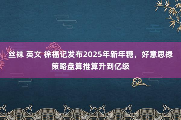 丝袜 英文 徐福记发布2025年新年糖，好意思禄策略盘算推算升到亿级