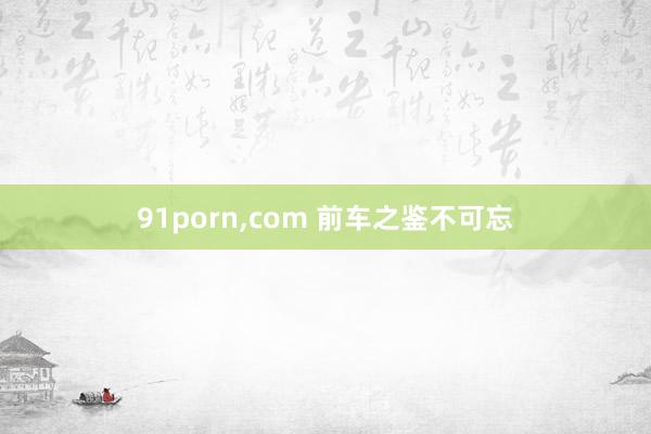 91porn，com 前车之鉴不可忘