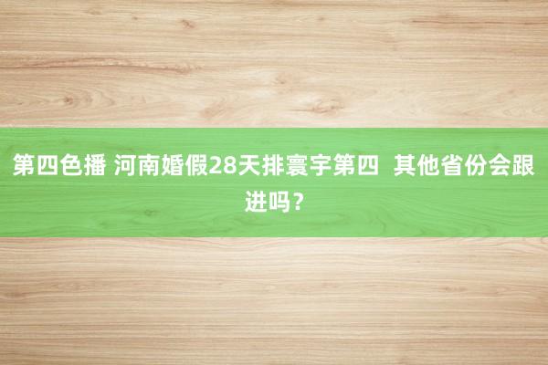 第四色播 河南婚假28天排寰宇第四  其他省份会跟进吗？