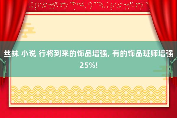 丝袜 小说 行将到来的饰品增强， 有的饰品班师增强25%!