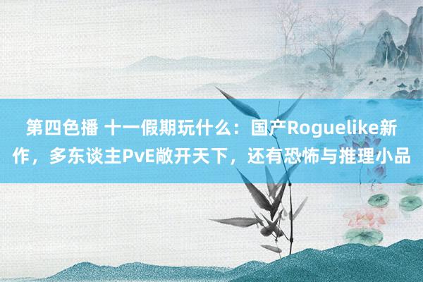 第四色播 十一假期玩什么：国产Roguelike新作，多东谈主PvE敞开天下，还有恐怖与推理小品