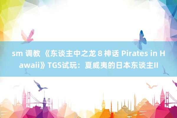 sm 调教 《东谈主中之龙８神话 Pirates in Hawaii》TGS试玩：夏威夷的日本东谈主II