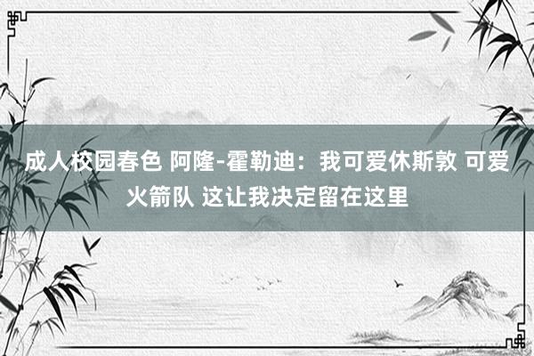 成人校园春色 阿隆-霍勒迪：我可爱休斯敦 可爱火箭队 这让我决定留在这里