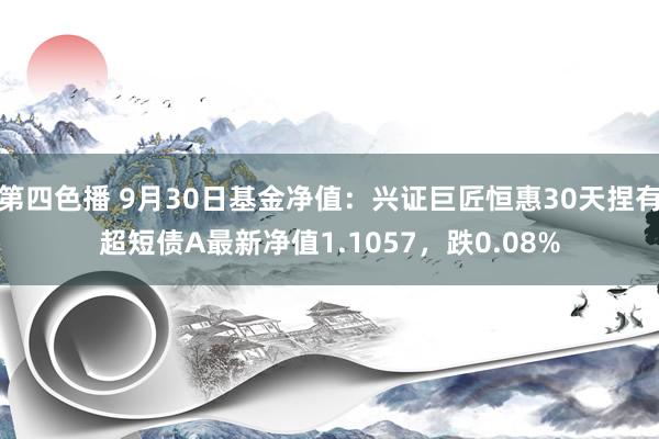 第四色播 9月30日基金净值：兴证巨匠恒惠30天捏有超短债A最新净值1.1057，跌0.08%