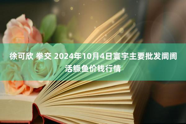 徐可欣 拳交 2024年10月4日寰宇主要批发阛阓活鳜鱼价钱行情