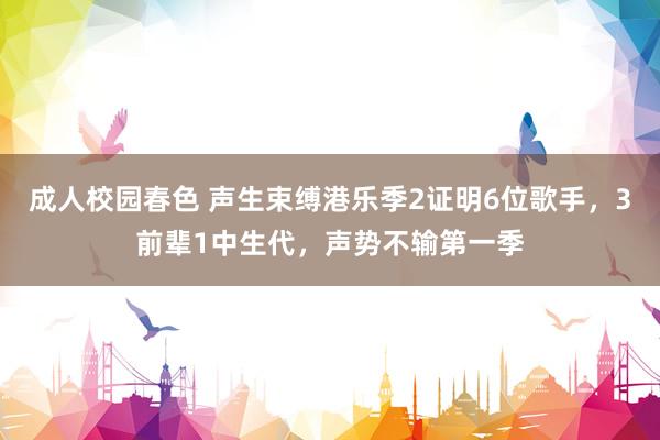 成人校园春色 声生束缚港乐季2证明6位歌手，3前辈1中生代，声势不输第一季