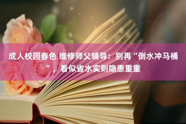 成人校园春色 维修师父辅导：别再“倒水冲马桶”，看似省水实则隐患重重