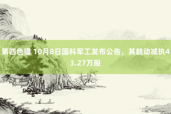 第四色播 10月8日国科军工发布公告，其鼓动减执43.27万股