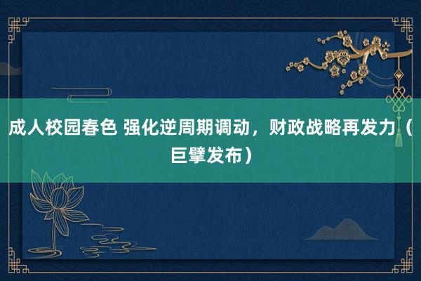 成人校园春色 强化逆周期调动，财政战略再发力（巨擘发布）