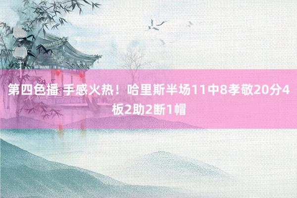 第四色播 手感火热！哈里斯半场11中8孝敬20分4板2助2断1帽