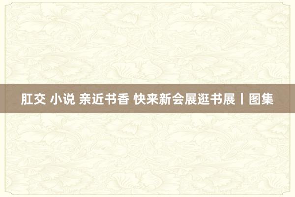 肛交 小说 亲近书香 快来新会展逛书展丨图集