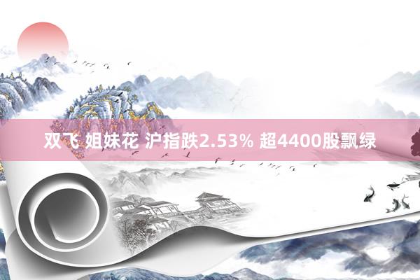 双飞 姐妹花 沪指跌2.53% 超4400股飘绿