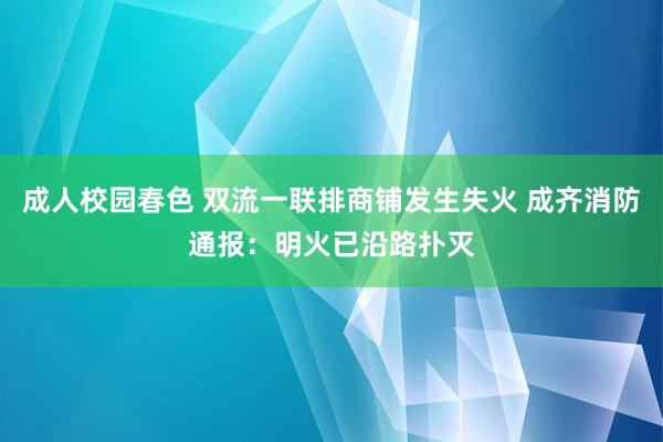 成人校园春色 双流一联排商铺发生失火 成齐消防通报：明火已沿路扑灭