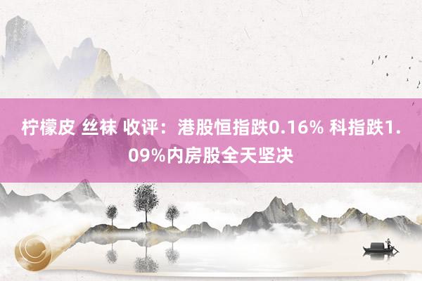 柠檬皮 丝袜 收评：港股恒指跌0.16% 科指跌1.09%内房股全天坚决