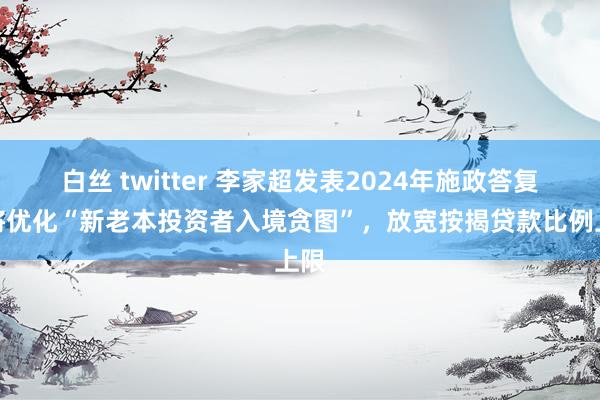 白丝 twitter 李家超发表2024年施政答复：将优化“新老本投资者入境贪图”，放宽按揭贷款比例上限