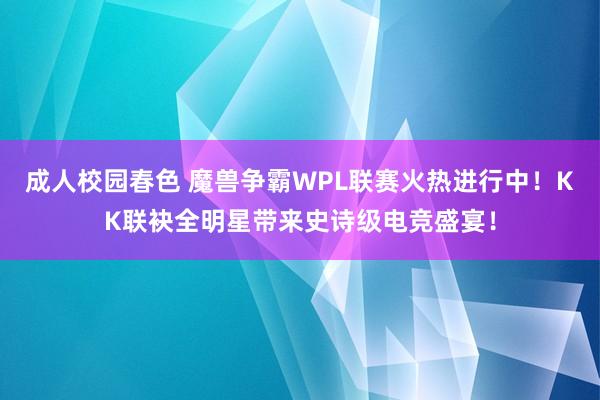 成人校园春色 魔兽争霸WPL联赛火热进行中！KK联袂全明星带来史诗级电竞盛宴！