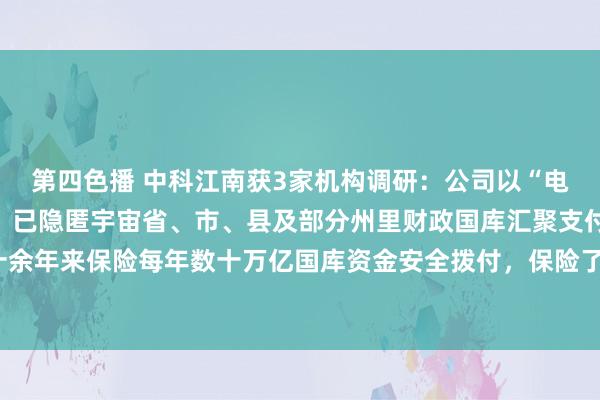 第四色播 中科江南获3家机构调研：公司以“电子阐发库”为中枢相沿，已隐匿宇宙省、市、县及部分州里财政国库汇聚支付电子化，十余年来保险每年数十万亿国库资金安全拨付，保险了财政资金安全高效出手（附调研问答）