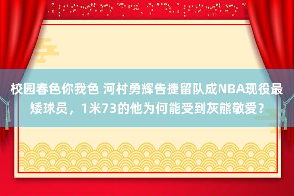 校园春色你我色 河村勇辉告捷留队成NBA现役最矮球员，1米73的他为何能受到灰熊敬爱？