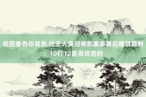 校园春色你我色 拉王人奥旧将凯塞多赛后嘲讽裁判：10打12是很贫困的