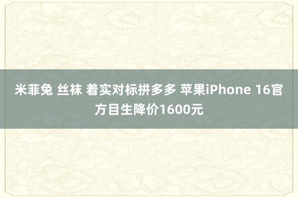 米菲兔 丝袜 着实对标拼多多 苹果iPhone 16官方目生降价1600元