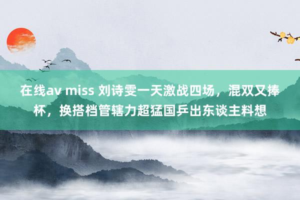 在线av miss 刘诗雯一天激战四场，混双又捧杯，换搭档管辖力超猛国乒出东谈主料想