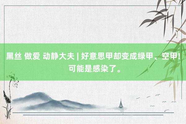 黑丝 做爱 动静大夫 | 好意思甲却变成绿甲、空甲! 可能是感染了。