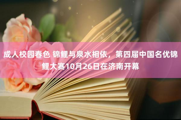 成人校园春色 锦鲤与泉水相依，第四届中国名优锦鲤大赛10月26日在济南开幕