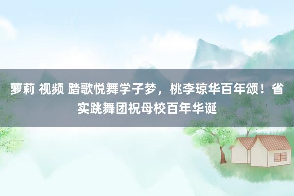 萝莉 视频 踏歌悦舞学子梦，桃李琼华百年颂！省实跳舞团祝母校百年华诞