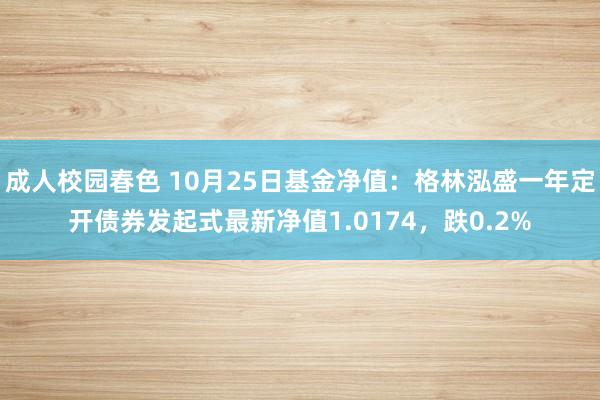 成人校园春色 10月25日基金净值：格林泓盛一年定开债券发起式最新净值1.0174，跌0.2%