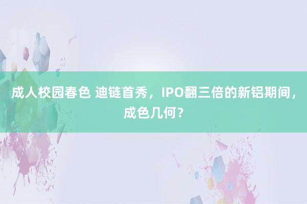 成人校园春色 迪链首秀，IPO翻三倍的新铝期间，成色几何？