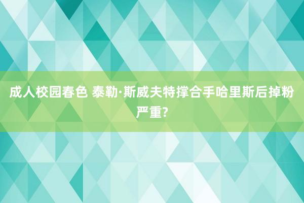 成人校园春色 泰勒·斯威夫特撑合手哈里斯后掉粉严重?