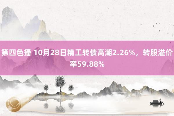 第四色播 10月28日精工转债高潮2.26%，转股溢价率59.88%