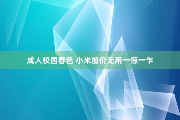 成人校园春色 小米加价无用一惊一乍