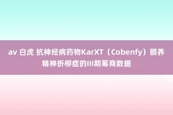 av 白虎 抗神经病药物KarXT（Cobenfy）颐养精神折柳症的III期筹商数据