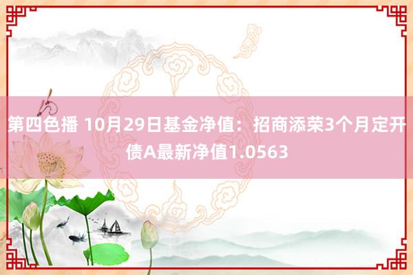 第四色播 10月29日基金净值：招商添荣3个月定开债A最新净值1.0563