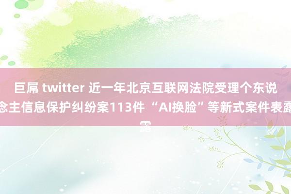 巨屌 twitter 近一年北京互联网法院受理个东说念主信息保护纠纷案113件 “AI换脸”等新式案件表露