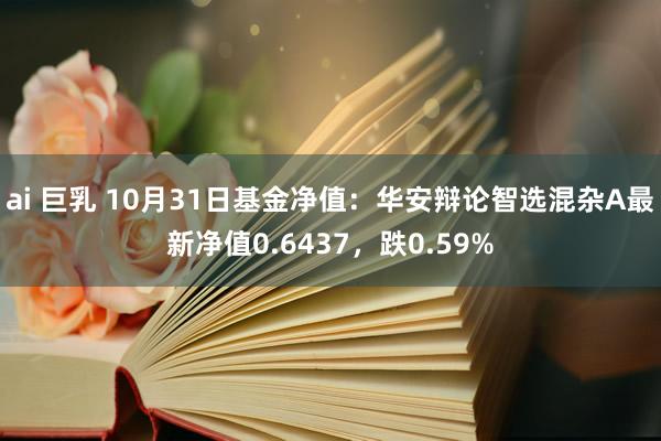 ai 巨乳 10月31日基金净值：华安辩论智选混杂A最新净值0.6437，跌0.59%