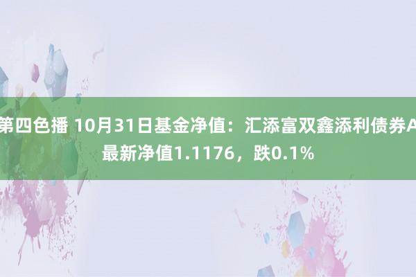 第四色播 10月31日基金净值：汇添富双鑫添利债券A最新净值1.1176，跌0.1%