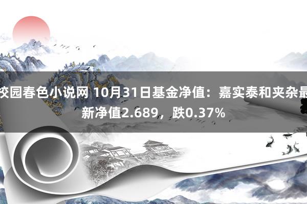 校园春色小说网 10月31日基金净值：嘉实泰和夹杂最新净值2.689，跌0.37%