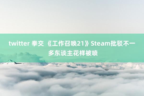 twitter 拳交 《工作召唤21》Steam批驳不一 多东谈主花样被喷