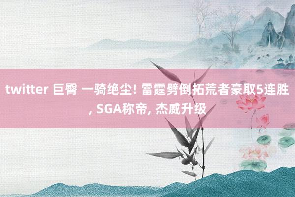 twitter 巨臀 一骑绝尘! 雷霆劈倒拓荒者豪取5连胜， SGA称帝， 杰威升级