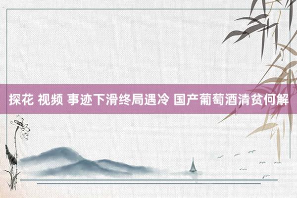 探花 视频 事迹下滑终局遇冷 国产葡萄酒清贫何解