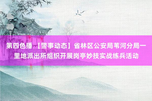 第四色播 【警事动态】省林区公安局苇河分局一里地派出所组织开展岗亭妙技实战练兵活动