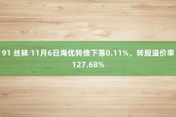 91 丝袜 11月6日海优转债下落0.11%，转股溢价率127.68%