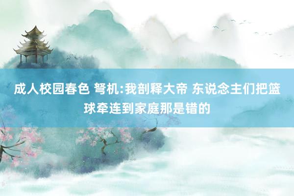 成人校园春色 弩机:我剖释大帝 东说念主们把篮球牵连到家庭那是错的